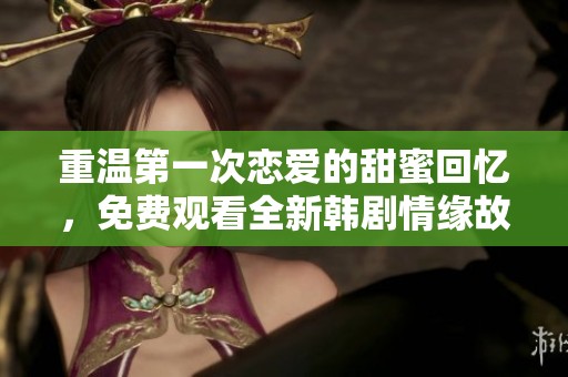 重温第一次恋爱的甜蜜回忆，免费观看全新韩剧情缘故事