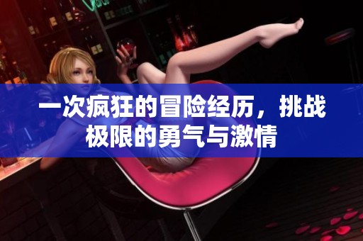 一次疯狂的冒险经历，挑战极限的勇气与激情