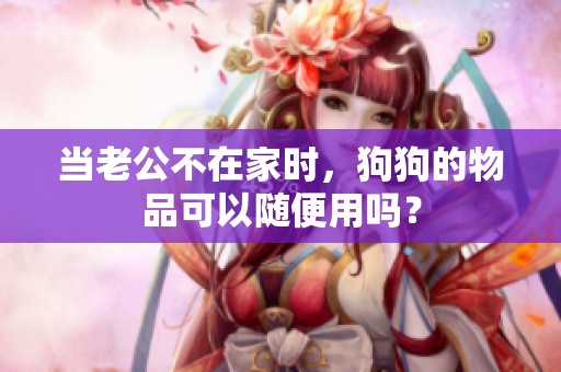 当老公不在家时，狗狗的物品可以随便用吗？