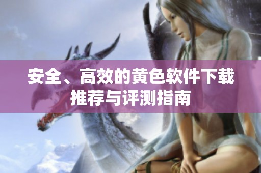 安全、高效的黄色软件下载推荐与评测指南