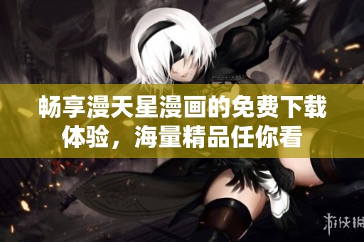 畅享漫天星漫画的免费下载体验，海量精品任你看