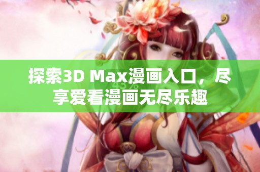 探索3D Max漫画入口，尽享爱看漫画无尽乐趣