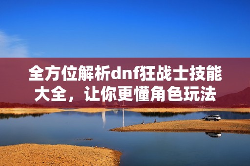 全方位解析dnf狂战士技能大全，让你更懂角色玩法