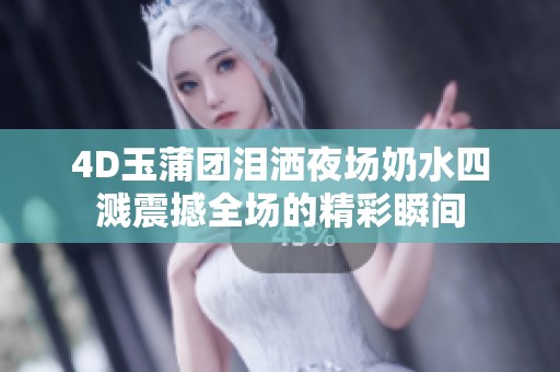 4D玉蒲团泪洒夜场奶水四溅震撼全场的精彩瞬间