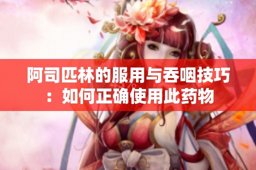 阿司匹林的服用与吞咽技巧：如何正确使用此药物