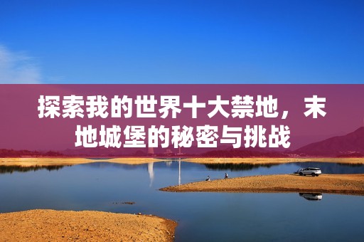 探索我的世界十大禁地，末地城堡的秘密与挑战