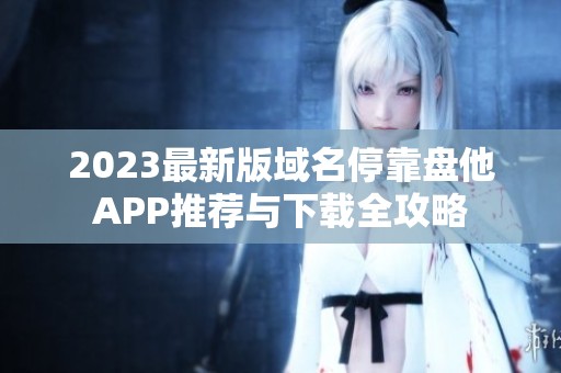2023最新版域名停靠盘他APP推荐与下载全攻略