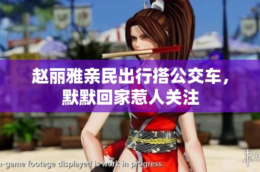 赵丽雅亲民出行搭公交车，默默回家惹人关注
