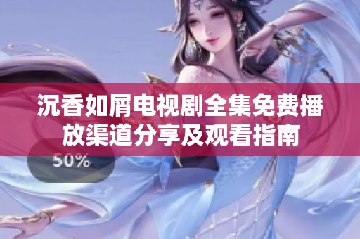 沉香如屑电视剧全集免费播放渠道分享及观看指南