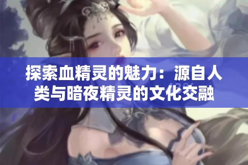 探索血精灵的魅力：源自人类与暗夜精灵的文化交融