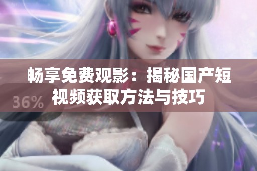 畅享免费观影：揭秘国产短视频获取方法与技巧
