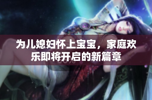 为儿媳妇怀上宝宝，家庭欢乐即将开启的新篇章