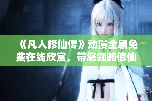 《凡人修仙传》动漫全剧免费在线欣赏，带您领略修仙世界之美