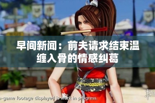 早间新闻：前夫请求结束温缠入骨的情感纠葛