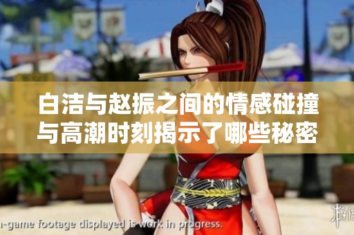 白洁与赵振之间的情感碰撞与高潮时刻揭示了哪些秘密