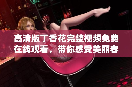 高清版丁香花完整视频免费在线观看，带你感受美丽春景