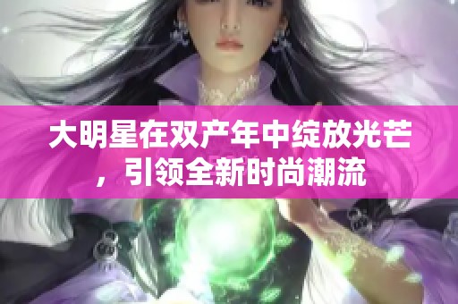 大明星在双产年中绽放光芒，引领全新时尚潮流