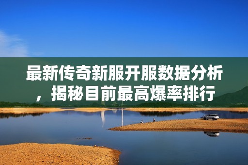 最新传奇新服开服数据分析，揭秘目前最高爆率排行