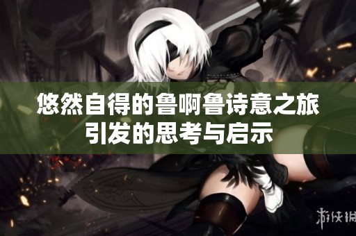悠然自得的鲁啊鲁诗意之旅引发的思考与启示