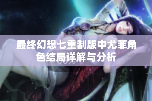 最终幻想七重制版中尤菲角色结局详解与分析