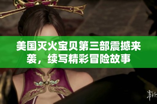 美国灭火宝贝第三部震撼来袭，续写精彩冒险故事