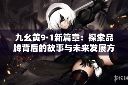 九幺黄9·1新篇章：探索品牌背后的故事与未来发展方向