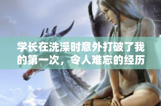 学长在洗澡时意外打破了我的第一次，令人难忘的经历