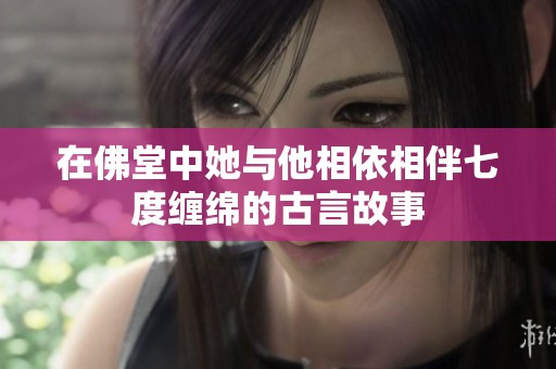 在佛堂中她与他相依相伴七度缠绵的古言故事