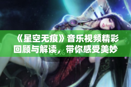 《星空无痕》音乐视频精彩回顾与解读，带你感受美妙旋律