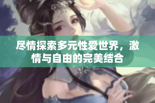 尽情探索多元性爱世界，激情与自由的完美结合