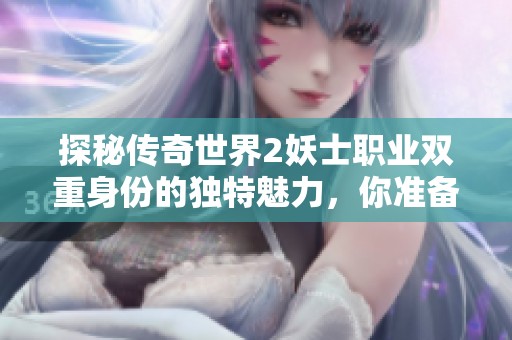 探秘传奇世界2妖士职业双重身份的独特魅力，你准备好迎接挑战了吗？