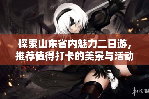 探索山东省内魅力二日游，推荐值得打卡的美景与活动
