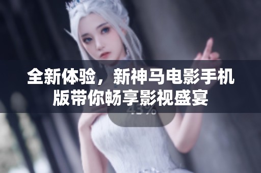 全新体验，新神马电影手机版带你畅享影视盛宴