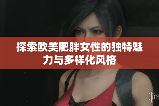 探索欧美肥胖女性的独特魅力与多样化风格