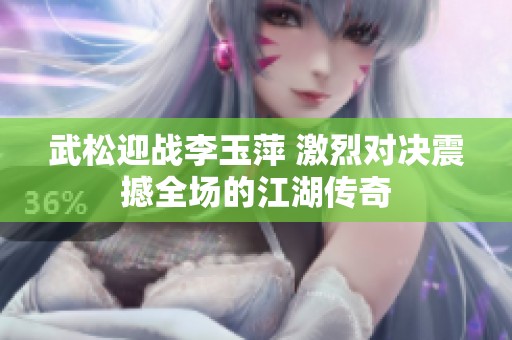 武松迎战李玉萍 激烈对决震撼全场的江湖传奇