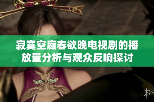 寂寞空庭春欲晚电视剧的播放量分析与观众反响探讨