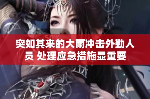 突如其来的大雨冲击外勤人员 处理应急措施显重要
