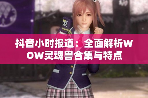 抖音小时报道：全面解析WOW灵魂兽合集与特点