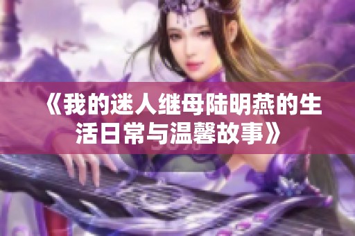 《我的迷人继母陆明燕的生活日常与温馨故事》