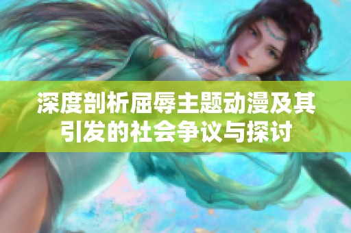 深度剖析屈辱主题动漫及其引发的社会争议与探讨