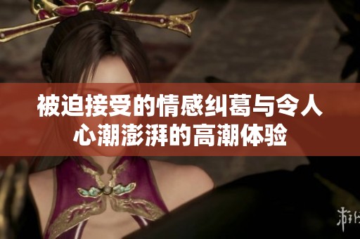 被迫接受的情感纠葛与令人心潮澎湃的高潮体验