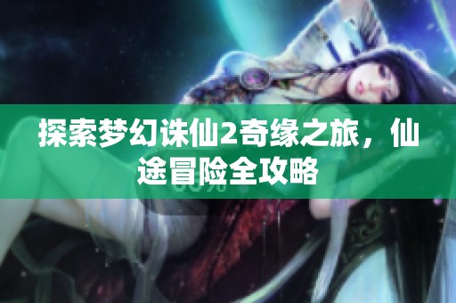 探索梦幻诛仙2奇缘之旅，仙途冒险全攻略