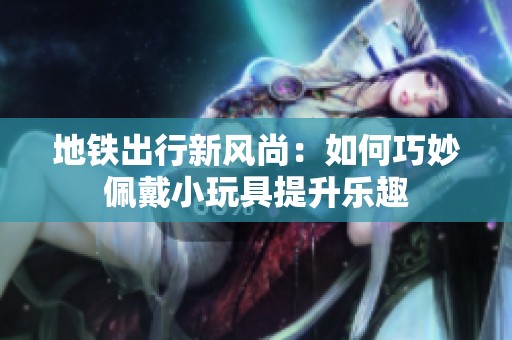地铁出行新风尚：如何巧妙佩戴小玩具提升乐趣
