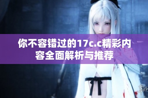 你不容错过的17c.c精彩内容全面解析与推荐