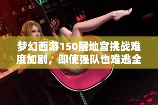 梦幻西游150层地宫挑战难度加剧，即使强队也难逃全灭厄运