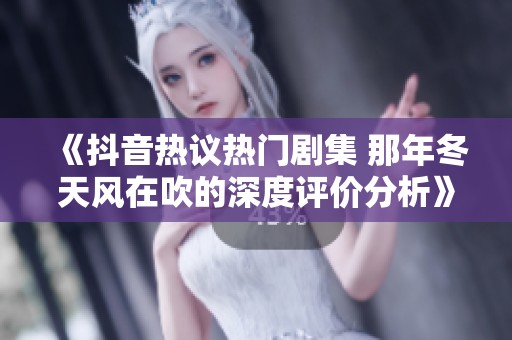 《抖音热议热门剧集 那年冬天风在吹的深度评价分析》