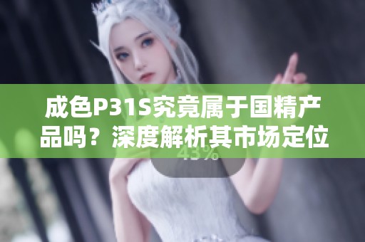 成色P31S究竟属于国精产品吗？深度解析其市场定位与质量标准