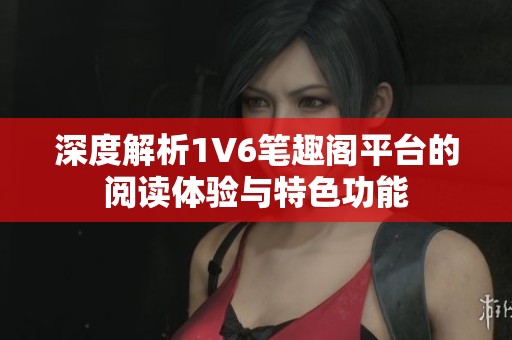 深度解析1V6笔趣阁平台的阅读体验与特色功能