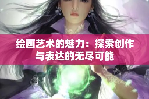 绘画艺术的魅力：探索创作与表达的无尽可能