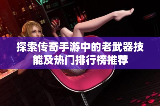 探索传奇手游中的老武器技能及热门排行榜推荐